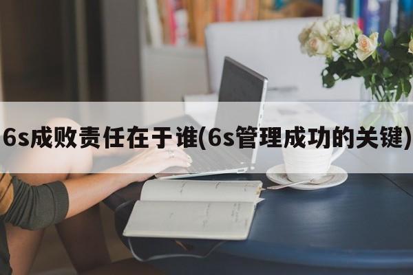 6s成败责任在于谁(6s管理成功的关键)