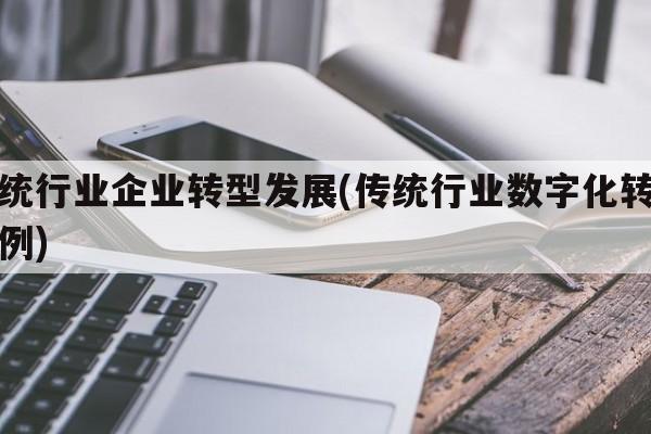 传统行业企业转型发展(传统行业数字化转型案例)